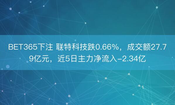 BET365下注 联特科技跌0.66%，成交额27.79亿元，近5日主力净流入-2.34亿