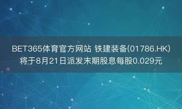 BET365体育官方网站 铁建装备(01786.HK)将于8月21日派发末期股息每股0.029元