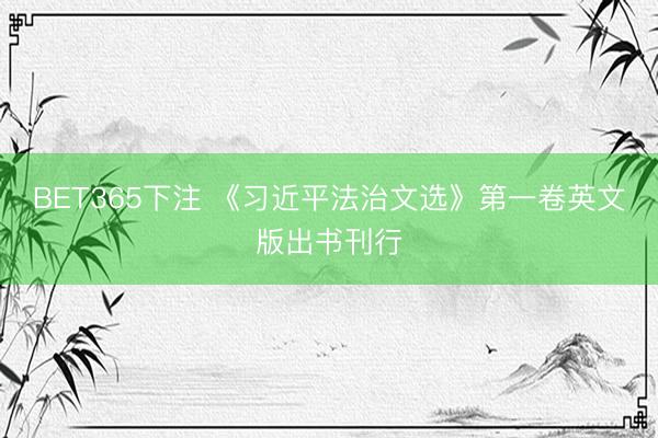 BET365下注 《习近平法治文选》第一卷英文版出书刊行