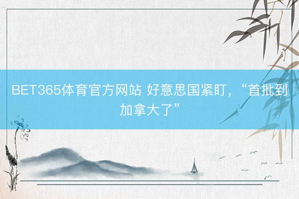 BET365体育官方网站 好意思国紧盯，“首批到加拿大了”