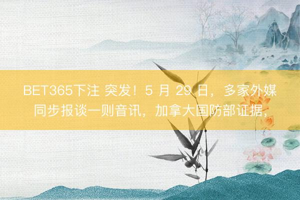 BET365下注 突发！5 月 29 日，多家外媒同步报谈一则音讯，加拿大国防部证据，