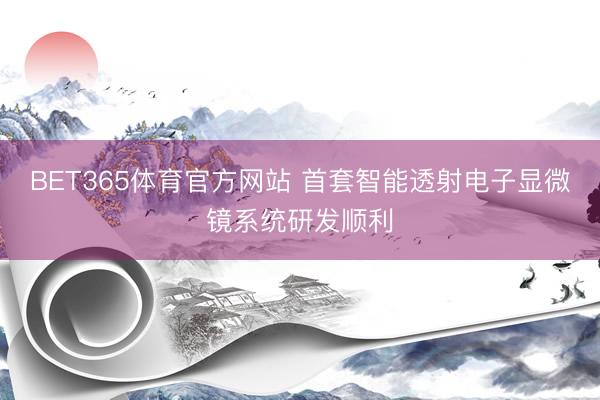 BET365体育官方网站 首套智能透射电子显微镜系统研发顺利