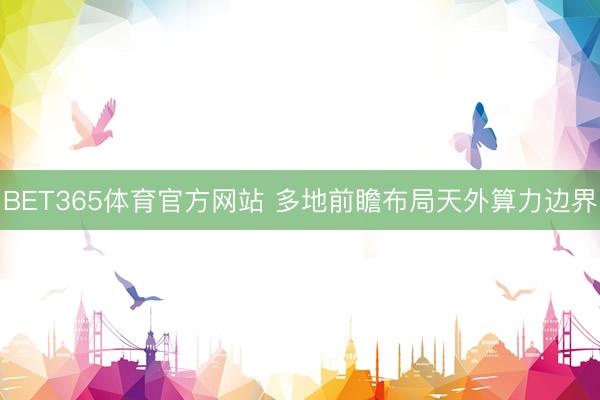 BET365体育官方网站 多地前瞻布局天外算力边界