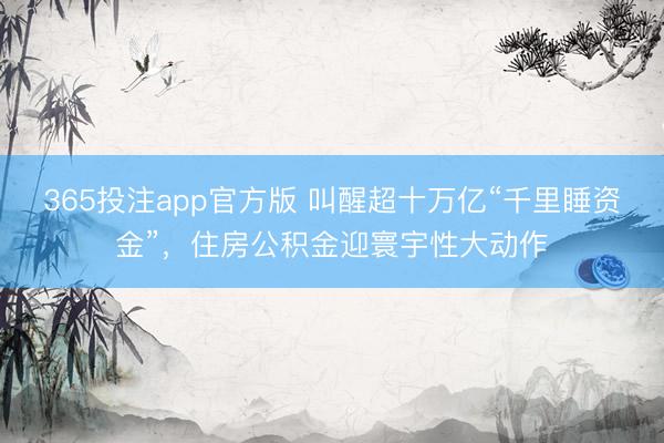 365投注app官方版 叫醒超十万亿“千里睡资金”，住房公积金迎寰宇性大动作