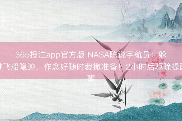 365投注app官方版 NASA陈说宇航员：躲进飞船隐迹，作念好随时裁撤准备！2小时后驱除提醒