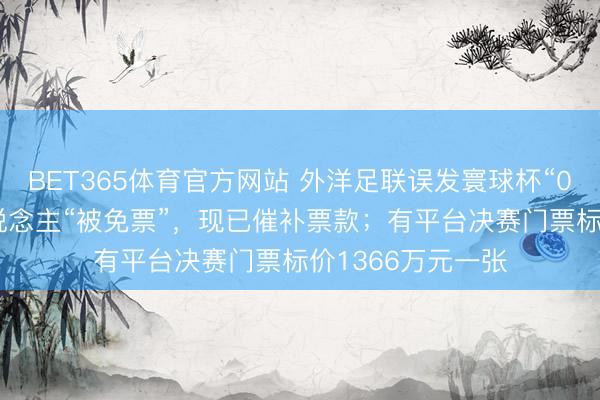 BET365体育官方网站 外洋足联误发寰球杯“0元票”，约60东说念主“被免票”，现已催补票款；有平台决赛门票标价1366万元一张