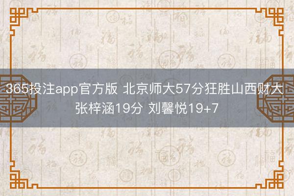 365投注app官方版 北京师大57分狂胜山西财大 张梓涵19分 刘馨悦19+7