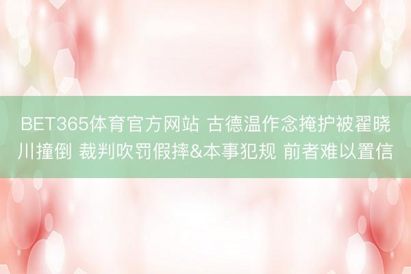 BET365体育官方网站 古德温作念掩护被翟晓川撞倒 裁判吹罚假摔&本事犯规 前者难以置信