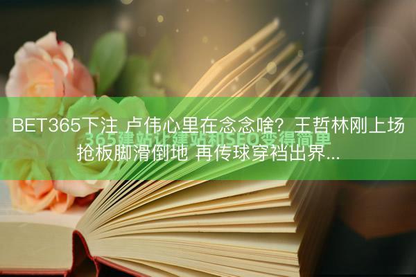BET365下注 卢伟心里在念念啥？王哲林刚上场抢板脚滑倒地 再传球穿裆出界...
