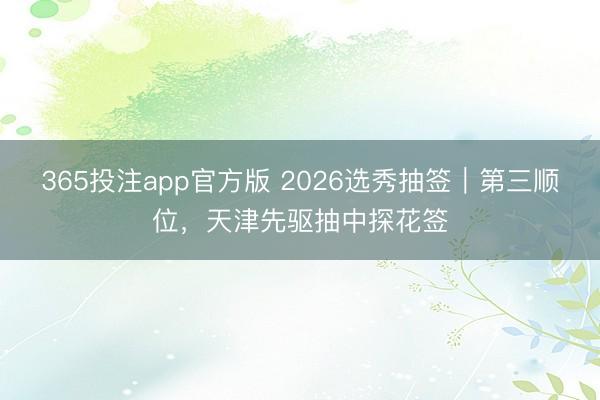 365投注app官方版 2026选秀抽签|第三顺位,天津先驱抽中探花签