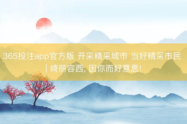 365投注app官方版 开采精采城市 当好精采市民 | 绮丽容西， 因你而好意思!