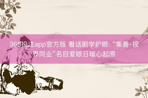 365投注app官方版 看话剧学护眼: “集善·视界同业”名目爱眼日暖心起原