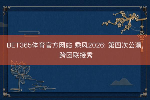 BET365体育官方网站 乘风2026: 第四次公演， 跨团联接秀