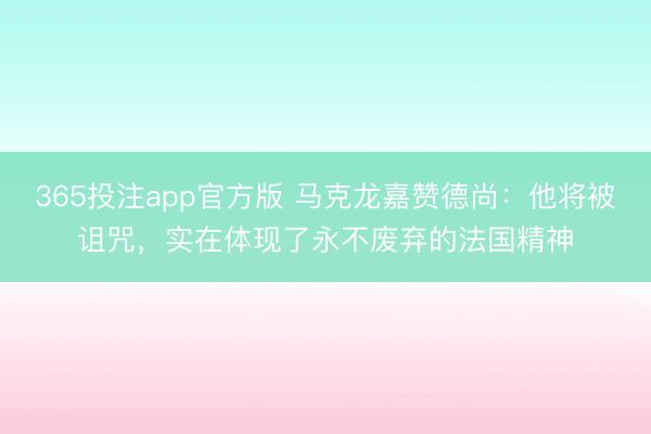 365投注app官方版 马克龙嘉赞德尚:他将被诅咒,实在体现了永不废弃的法国精神