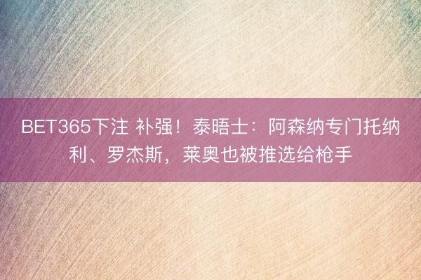 BET365下注 补强!泰晤士:阿森纳专门托纳利、罗杰斯,莱奥也被推选给枪手