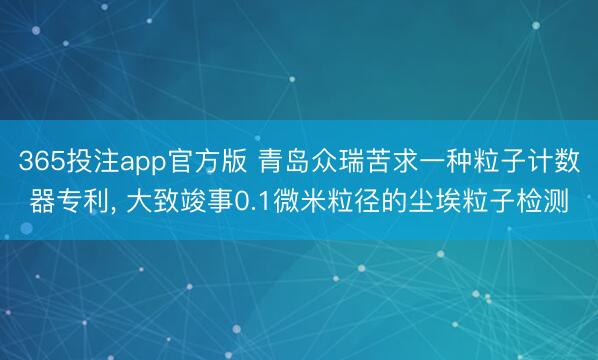 365投注app官方版 青岛众瑞苦求一种粒子计数器专利, 大致竣事0.1微米粒径的尘埃粒子检测