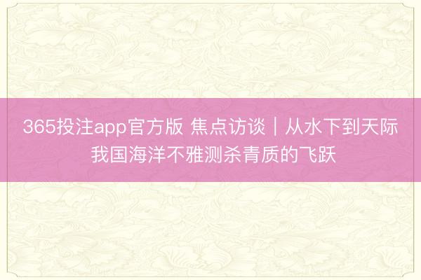 365投注app官方版 焦点访谈｜从水下到天际 我国海洋不雅测杀青质的飞跃