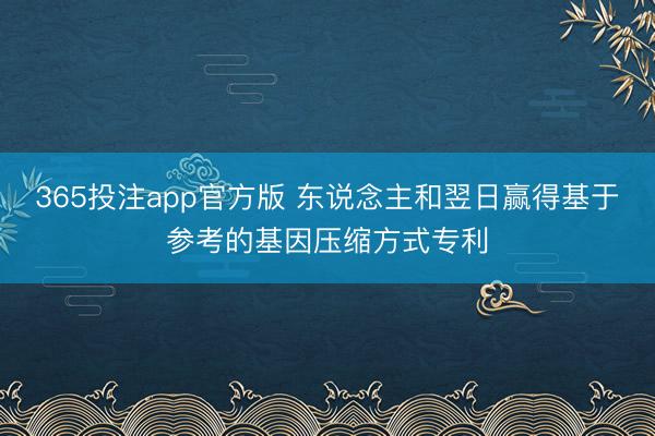 365投注app官方版 东说念主和翌日赢得基于参考的基因压缩方式专利