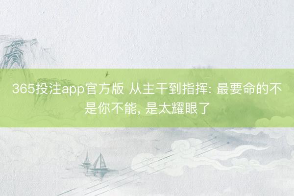 365投注app官方版 从主干到指挥: 最要命的不是你不能， 是太耀眼了