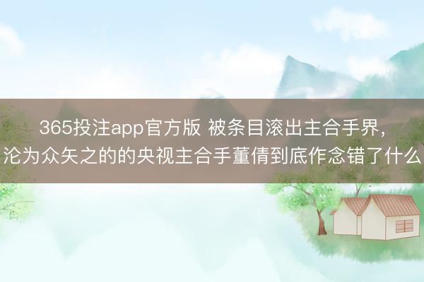 365投注app官方版 被条目滚出主合手界，沦为众矢之的的央视主合手董倩到底作念错了什么