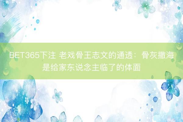 BET365下注 老戏骨王志文的通透：骨灰撒海是给家东说念主临了的体面