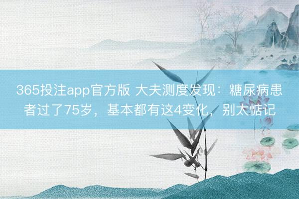 365投注app官方版 大夫测度发现：糖尿病患者过了75岁，基本都有这4变化，别太惦记