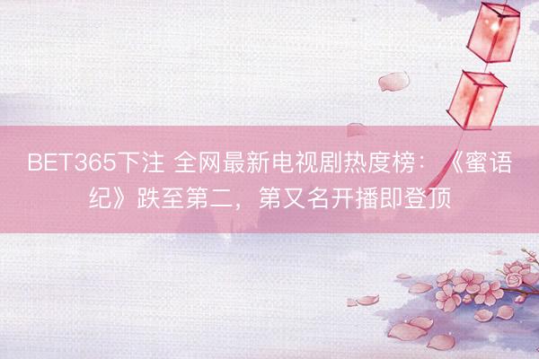 BET365下注 全网最新电视剧热度榜：《蜜语纪》跌至第二，第又名开播即登顶