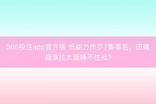 365投注app官方版 低能力作歹7集事后，田曦薇演技太面捧不住戏？