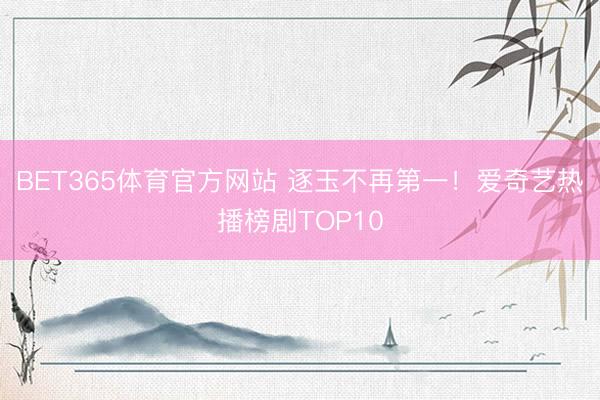 BET365体育官方网站 逐玉不再第一!爱奇艺热播榜剧TOP10