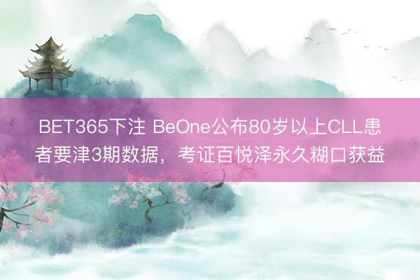 BET365下注 BeOne公布80岁以上CLL患者要津3期数据，考证百悦泽永久糊口获益