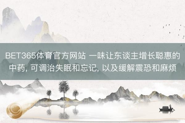BET365体育官方网站 一味让东谈主增长聪惠的中药, 可调治失眠和忘记, 以及缓解震恐和麻烦