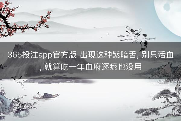 365投注app官方版 出现这种紫暗舌, 别只活血, 就算吃一年血府逐瘀也没用