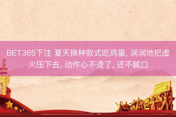 BET365下注 夏天换种款式吃鸡蛋, 润润地把虚火压下去, 动作心不烫了, 还不腻口