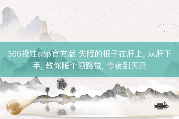 365投注app官方版 失眠的根子在肝上， 从肝下手， 教你睡个领路觉， 今夜到天亮