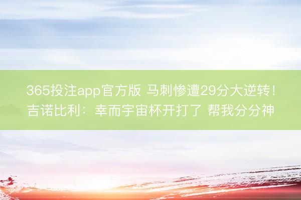 365投注app官方版 马刺惨遭29分大逆转！吉诺比利：幸而宇宙杯开打了 帮我分分神