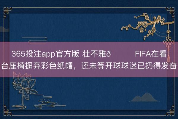365投注app官方版 壮不雅😂FIFA在看台座椅摒弃彩色纸帽，还未等开球球迷已扔得发奋