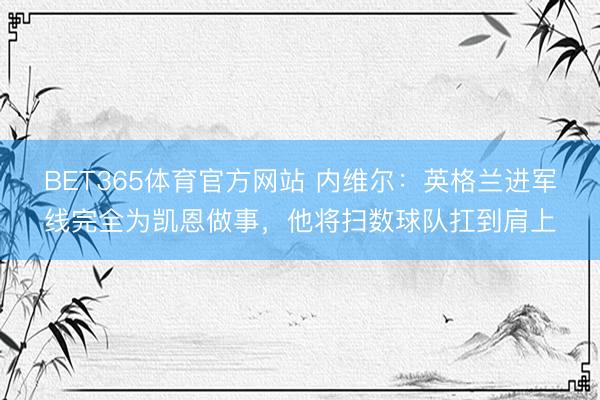 BET365体育官方网站 内维尔:英格兰进军线完全为凯恩做事,他将扫数球队扛到肩上