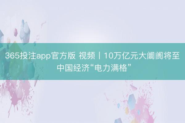 365投注app官方版 视频丨10万亿元大阛阓将至 中国经济“电力满格”