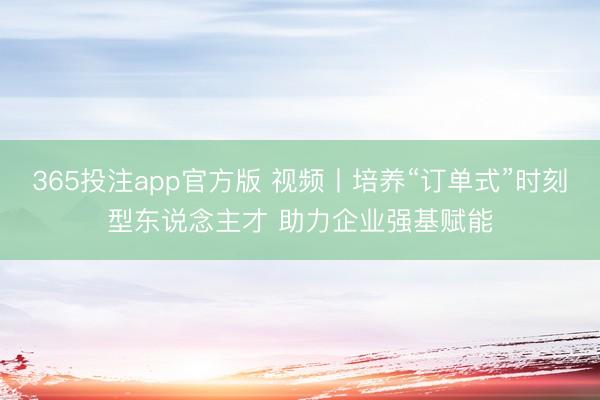 365投注app官方版 视频丨培养“订单式”时刻型东说念主才 助力企业强基赋能
