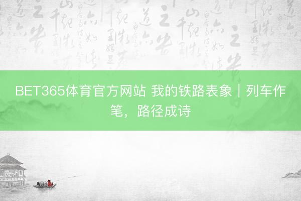 BET365体育官方网站 我的铁路表象｜列车作笔，路径成诗