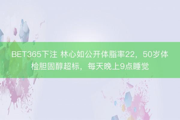 BET365下注 林心如公开体脂率22,50岁体检胆固醇超标,每天晚上9点睡觉