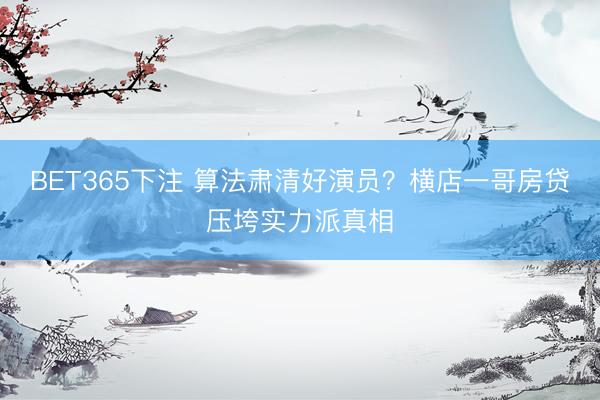 BET365下注 算法肃清好演员？横店一哥房贷压垮实力派真相