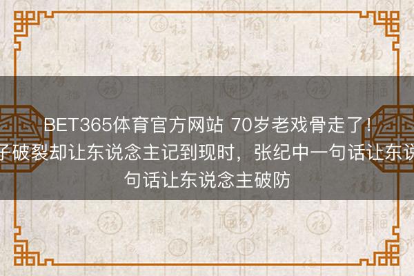 BET365体育官方网站 70岁老戏骨走了！演了一辈子破裂却让东说念主记到现时，张纪中一句话让东说念主破防