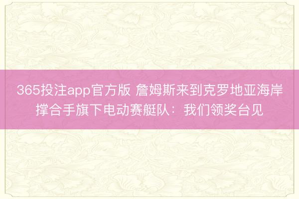 365投注app官方版 詹姆斯来到克罗地亚海岸撑合手旗下电动赛艇队：我们领奖台见
