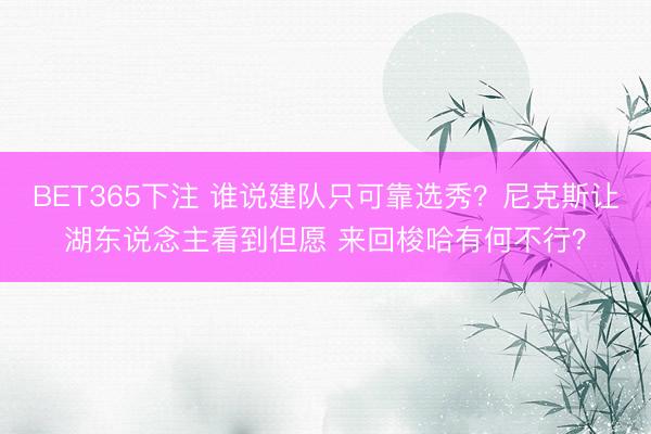 BET365下注 谁说建队只可靠选秀？尼克斯让湖东说念主看到但愿 来回梭哈有何不行？