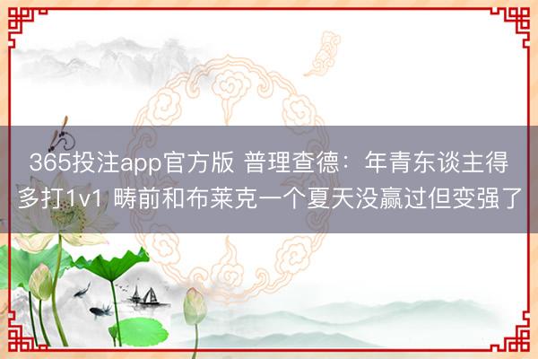 365投注app官方版 普理查德：年青东谈主得多打1v1 畴前和布莱克一个夏天没赢过但变强了
