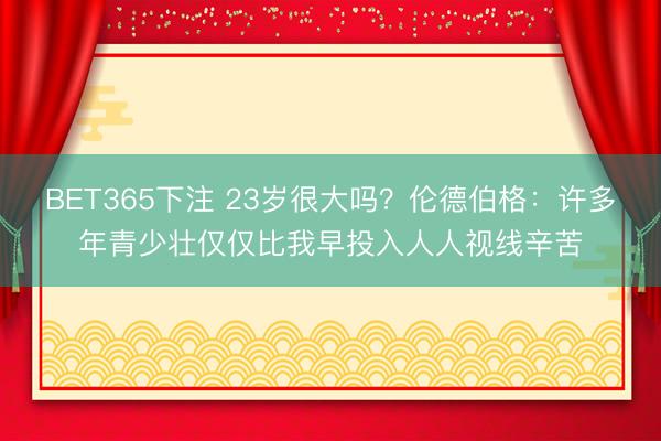 BET365下注 23岁很大吗？伦德伯格：许多年青少壮仅仅比我早投入人人视线辛苦