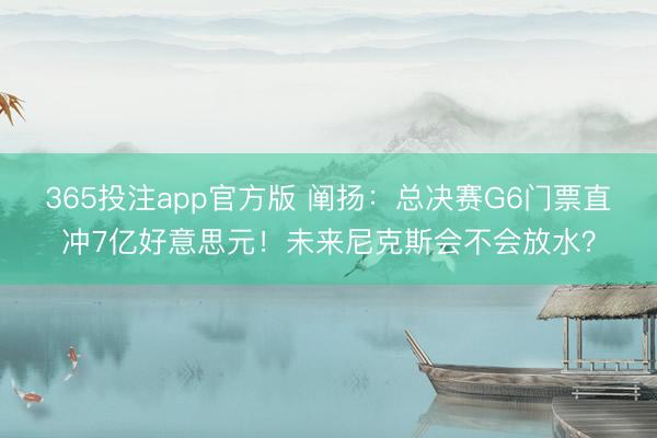365投注app官方版 阐扬：总决赛G6门票直冲7亿好意思元！未来尼克斯会不会放水？