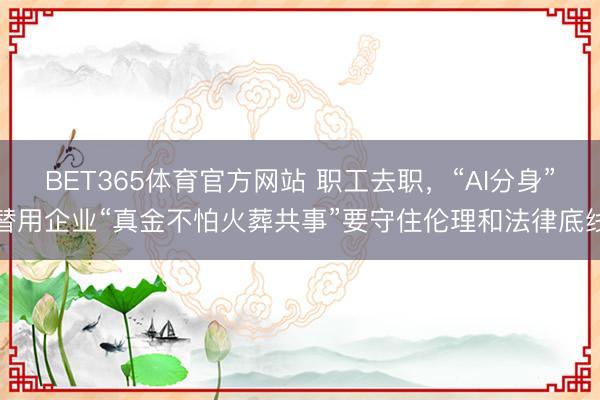 BET365体育官方网站 职工去职，“AI分身”替用企业“真金不怕火葬共事”要守住伦理和法律底线
