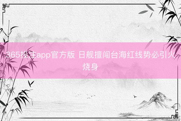 365投注app官方版 日舰擅闯台海红线势必引火烧身